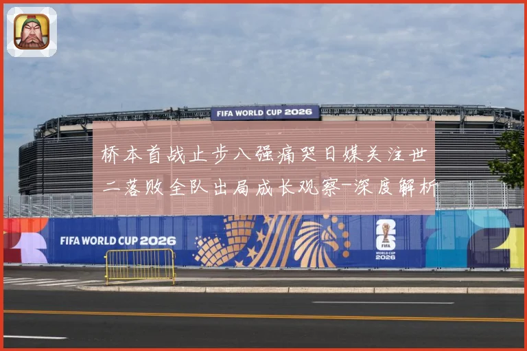 桥本首战止步八强痛哭日媒关注世二落败全队出局成长观察-深度解析