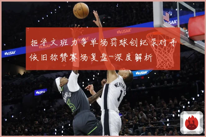 拒学文班力争单场罚球创纪录对手依旧称赞赛场复盘-深度解析