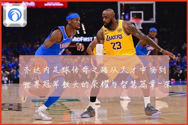 齐达内足球传奇之路从天才中场到世界冠军教头的荣耀与智慧篇章-深度解析