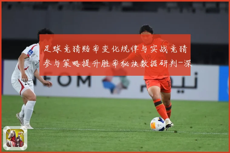 足球竞猜赔率变化规律与实战竞猜参与策略提升胜率秘诀数据研判-深度解析