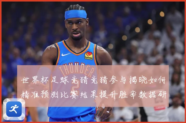 世界杯足球竞猜竞猜参与揭晓如何精准预测比赛结果提升胜率数据研判-深度解析
