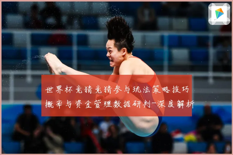 世界杯竞猜竞猜参与玩法策略技巧概率与资金管理数据研判-深度解析