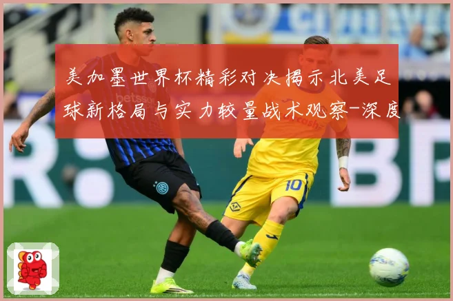 美加墨世界杯精彩对决揭示北美足球新格局与实力较量战术观察-深度解析