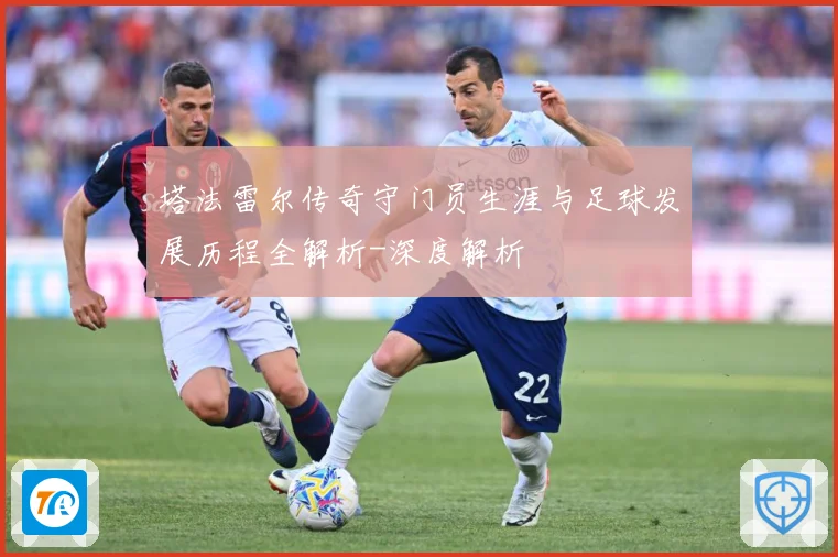 塔法雷尔传奇守门员生涯与足球发展历程全解析-深度解析