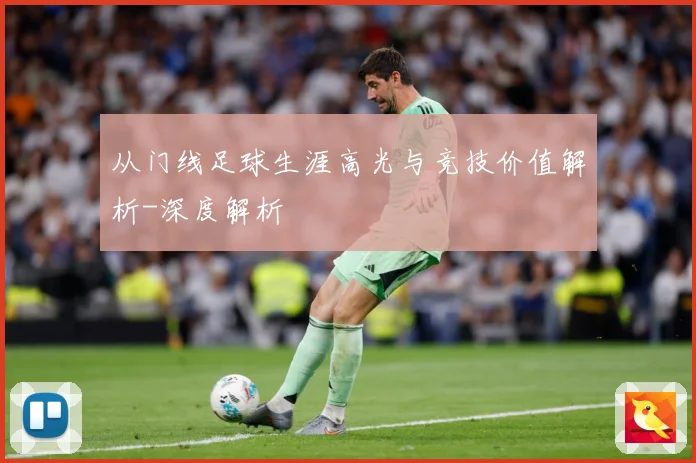 从门线足球生涯高光与竞技价值解析-深度解析