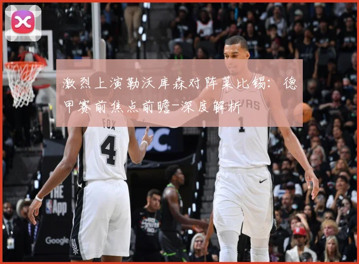 激烈上演勒沃库森对阵莱比锡：德甲赛前焦点前瞻-深度解析