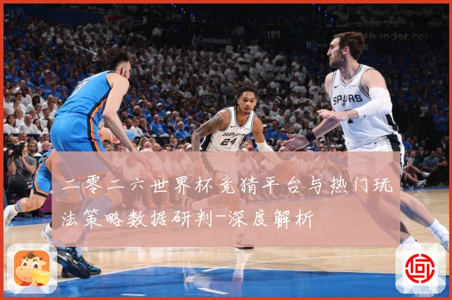 二零二六世界杯竞猜平台与热门玩法策略数据研判-深度解析