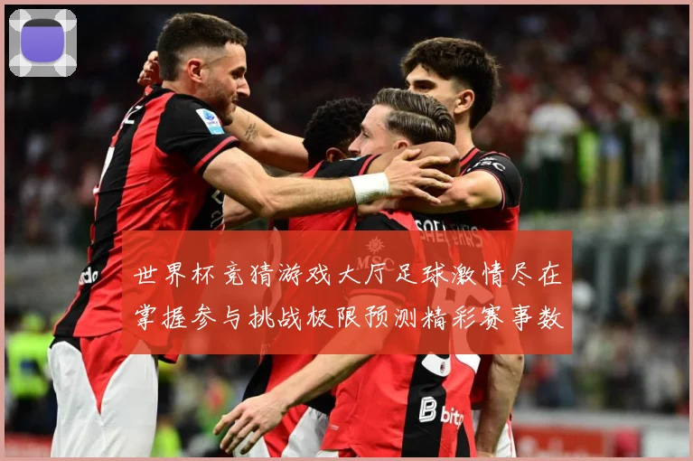世界杯竞猜游戏大厅足球激情尽在掌握参与挑战极限预测精彩赛事数据研判-深度解析