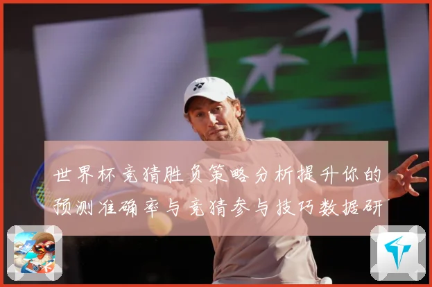 世界杯竞猜胜负策略分析提升你的预测准确率与竞猜参与技巧数据研判-深度解析