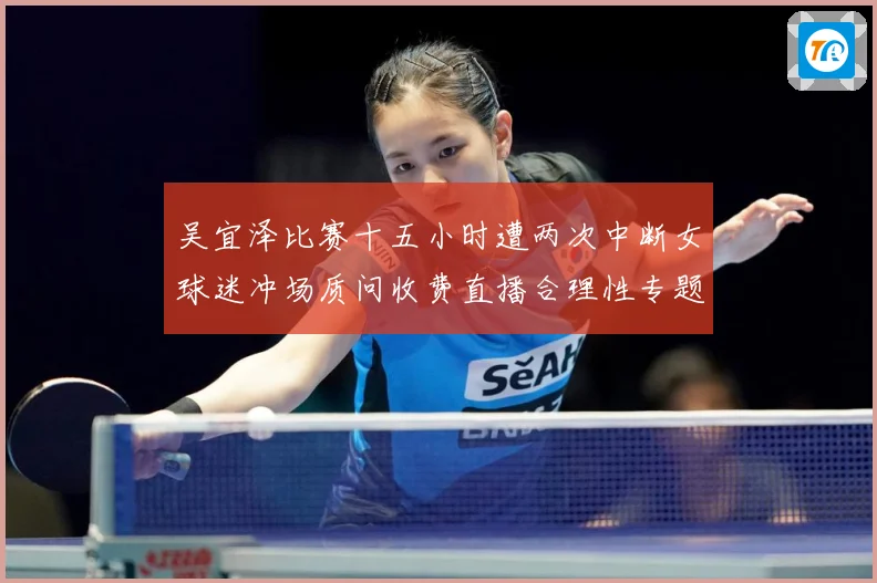 吴宜泽比赛十五小时遭两次中断女球迷冲场质问收费直播合理性专题观察-深度解析