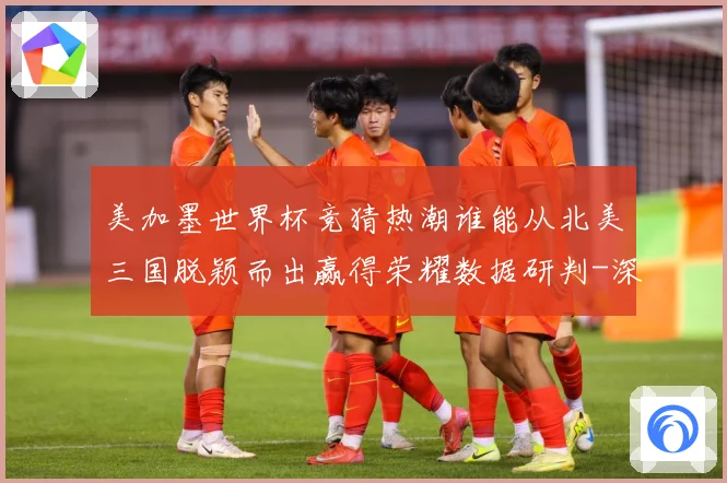 美加墨世界杯竞猜热潮谁能从北美三国脱颖而出赢得荣耀数据研判-深度解析