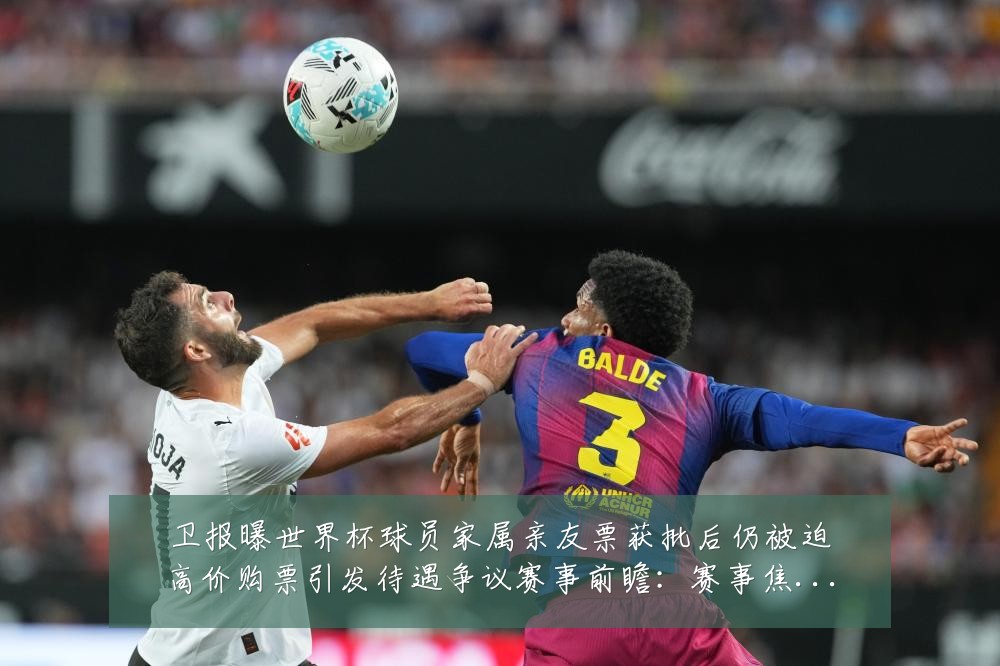 卫报曝世界杯球员家属亲友票获批后仍被迫高价购票引发待遇争议赛事前瞻：赛事焦点深度解读与最新形势分析