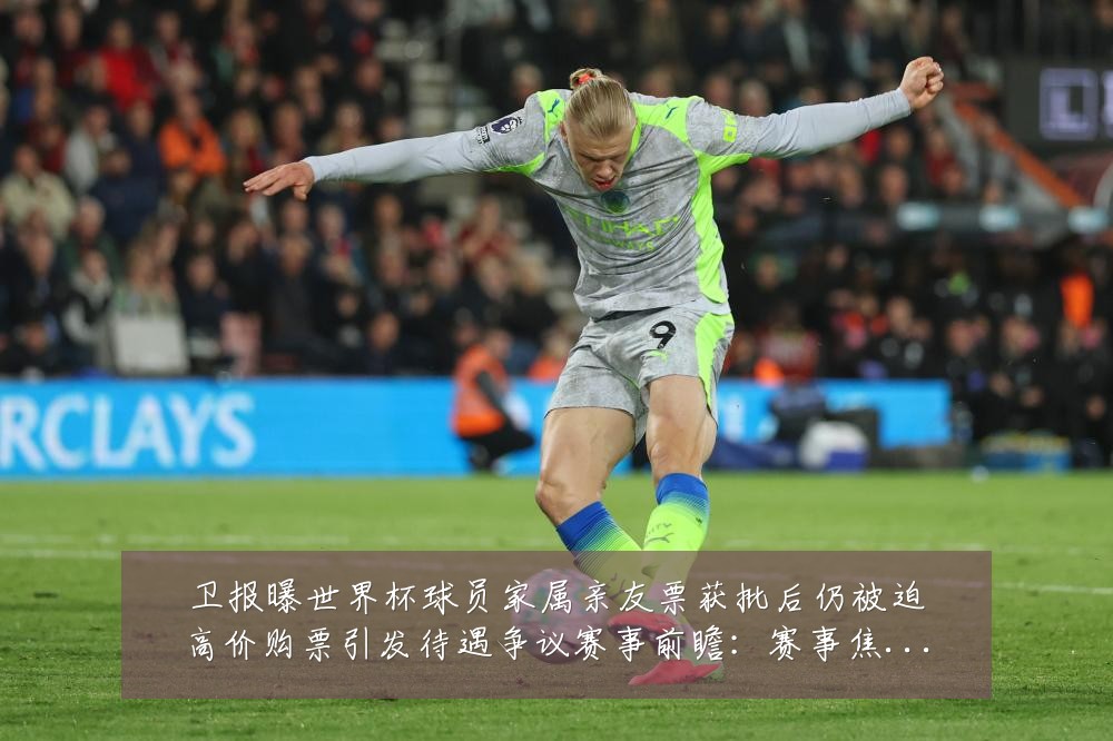 卫报曝世界杯球员家属亲友票获批后仍被迫高价购票引发待遇争议赛事前瞻：赛事焦点深度解读与最新形势分析