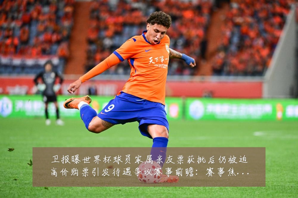 卫报曝世界杯球员家属亲友票获批后仍被迫高价购票引发待遇争议赛事前瞻：赛事焦点深度解读与最新形势分析