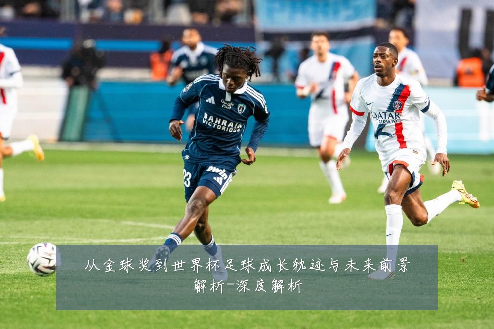 从金球奖到世界杯足球成长轨迹与未来前景解析-深度解析