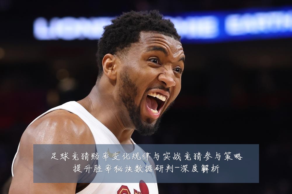 足球竞猜赔率变化规律与实战竞猜参与策略提升胜率秘诀数据研判-深度解析
