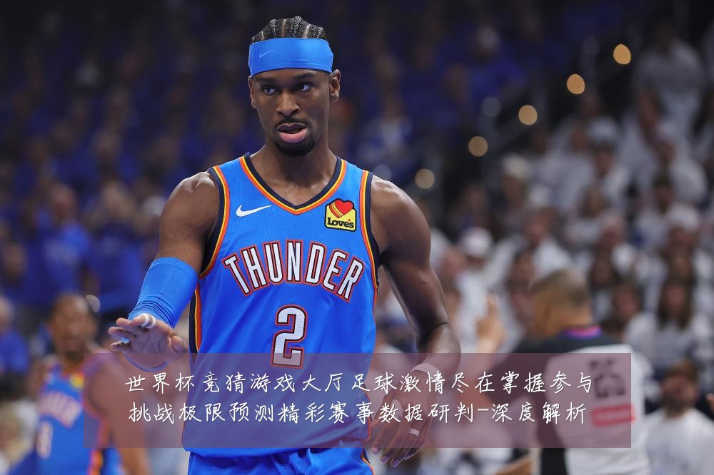 世界杯竞猜游戏大厅足球激情尽在掌握参与挑战极限预测精彩赛事数据研判-深度解析