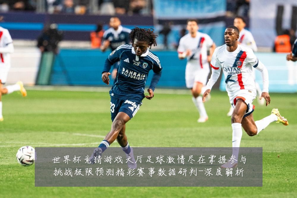 世界杯竞猜游戏大厅足球激情尽在掌握参与挑战极限预测精彩赛事数据研判-深度解析