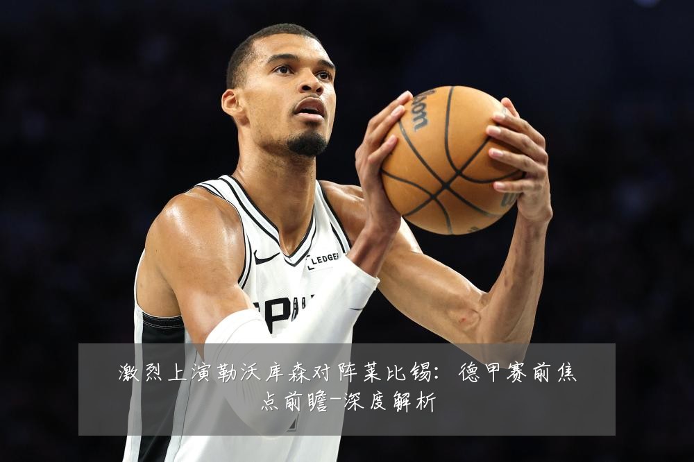 激烈上演勒沃库森对阵莱比锡:德甲赛前焦点前瞻-深度解析