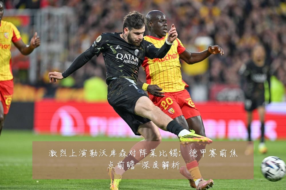 激烈上演勒沃库森对阵莱比锡:德甲赛前焦点前瞻-深度解析