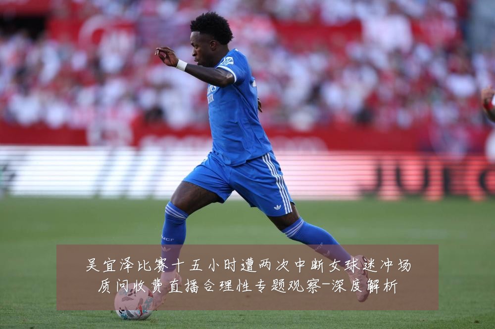 吴宜泽比赛十五小时遭两次中断女球迷冲场质问收费直播合理性专题观察-深度解析