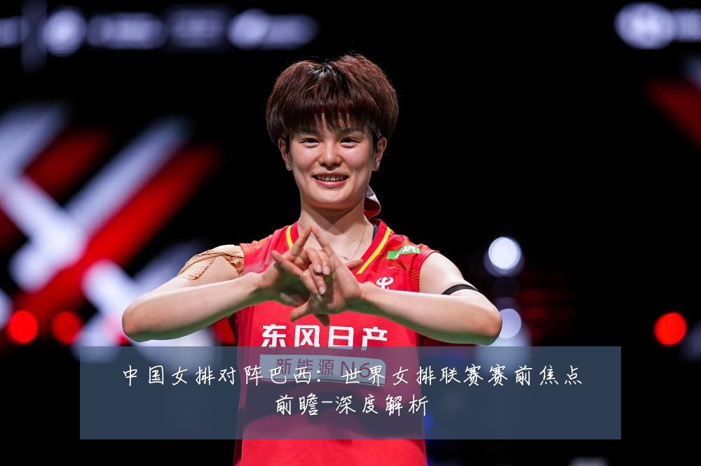 中国女排对阵巴西：世界女排联赛赛前焦点前瞻-深度解析