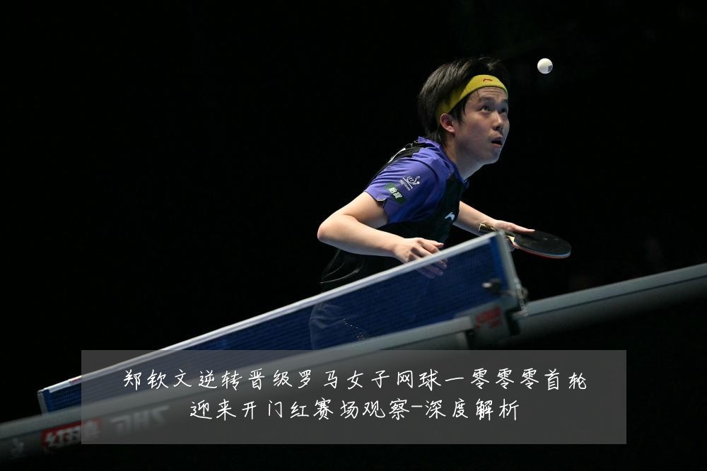 郑钦文逆转晋级罗马女子网球一零零零首轮迎来开门红赛场观察-深度解析