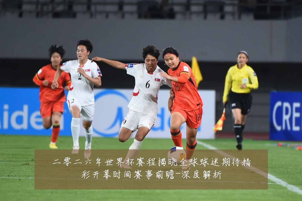 二零二六年世界杯赛程揭晓全球球迷期待精彩开幕时间赛事前瞻-深度解析