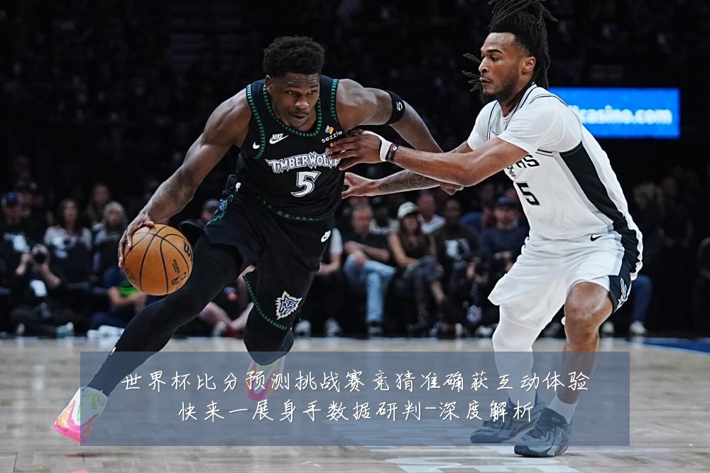 世界杯比分预测挑战赛竞猜准确获互动体验快来一展身手数据研判-深度解析